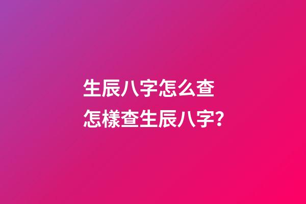 生辰八字怎么查 怎樣查生辰八字？